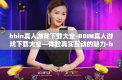 bbin真人游戏下载大全-BBIN真人游戏下载大全—体验真实互动的魅力-bbin真人游戏下载大全