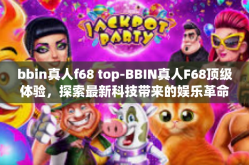 bbin真人f68 top-BBIN真人F68顶级体验，探索最新科技带来的娱乐革命-bbin真人f68 top