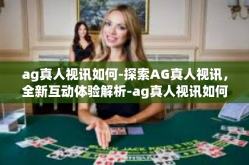 ag真人视讯如何-探索AG真人视讯，全新互动体验解析-ag真人视讯如何