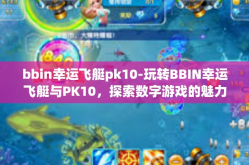 bbin幸运飞艇pk10-玩转BBIN幸运飞艇与PK10，探索数字游戏的魅力-bbin幸运飞艇pk10