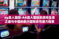 ag真人国际-AG真人国际的游戏生态之盛与中国的新兴国际合作潜力探索-ag真人国际