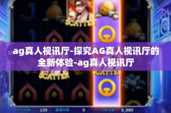 ag真人视讯厅-探究AG真人视讯厅的全新体验-ag真人视讯厅