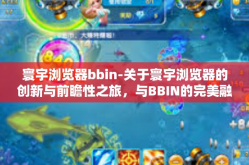 寰宇浏览器bbin-关于寰宇浏览器的创新与前瞻性之旅，与BBIN的完美融合体验-寰宇浏览器bbin