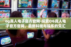 og真人电子官方官网-探索OG真人电子官方官网，最新科技与娱乐的交汇点-og真人电子官方官网
