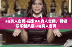 ag真人官网-探索AG真人官网，引领娱乐新风潮-ag真人官网