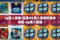 og真人登陆-探索OG真人登陆的奇妙体验-og真人登陆