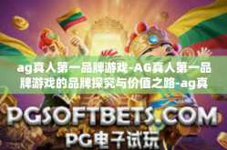 ag真人第一品牌游戏-AG真人第一品牌游戏的品牌探究与价值之路-ag真人第一品牌游戏