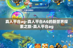真人平台ag-真人平台AG的新世界探索之旅-真人平台ag