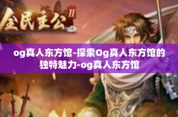 og真人东方馆-探索Og真人东方馆的独特魅力-og真人东方馆