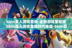 bbin真人游戏登陆-全新游戏里程碑 bbin真人游戏登陆时代来临-bbin真人游戏登陆