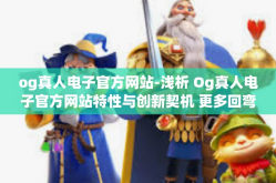 og真人电子官方网站-浅析 Og真人电子官方网站特性与创新契机 更多回弯入深根的探针触碰更纯粹电子世界!核心初探秘匣千变新模式实体观测操作版图玩重建的意义和实现洞察。og真人电子官方网站