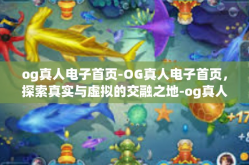 og真人电子首页-OG真人电子首页，探索真实与虚拟的交融之地-og真人电子首页