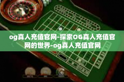 og真人充值官网-探索OG真人充值官网的世界-og真人充值官网