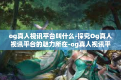 og真人视讯平台叫什么-探究Og真人视讯平台的魅力所在-og真人视讯平台叫什么