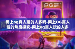 网上og真人玩的人多吗-网上OG真人玩的热度探究-网上og真人玩的人多吗