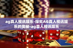 ag真人视讯娱乐-探究AG真人视讯娱乐的奥秘-ag真人视讯娱乐