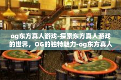 og东方真人游戏-探索东方真人游戏的世界，OG的独特魅力-og东方真人游戏