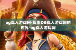 og真人游戏网-探索OG真人游戏网的世界-og真人游戏网