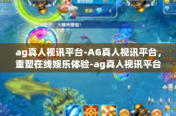 ag真人视讯平台-AG真人视讯平台，重塑在线娱乐体验-ag真人视讯平台