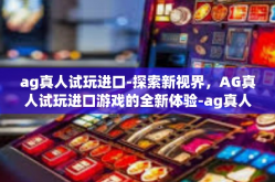 ag真人试玩进口-探索新视界，AG真人试玩进口游戏的全新体验-ag真人试玩进口