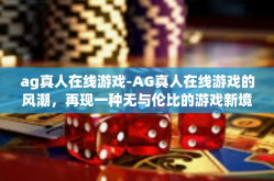 ag真人在线游戏-AG真人在线游戏的风潮，再现一种无与伦比的游戏新境界！ag真人在线游戏
