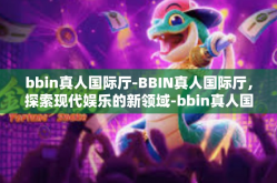 bbin真人国际厅-BBIN真人国际厅，探索现代娱乐的新领域-bbin真人国际厅