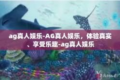 ag真人娱乐-AG真人娱乐，体验真实、享受乐趣-ag真人娱乐