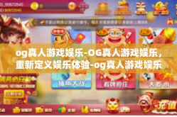 og真人游戏娱乐-OG真人游戏娱乐，重新定义娱乐体验-og真人游戏娱乐
