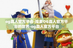 og真人官方平台-探索OG真人官方平台的世界-og真人官方平台
