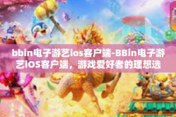 bbin电子游艺ios客户端-BBin电子游艺iOS客户端，游戏爱好者的理想选择-bbin电子游艺ios客户端