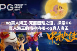 og真人海王-克服困难之道，探索OG真人海王的精神内核-og真人海王