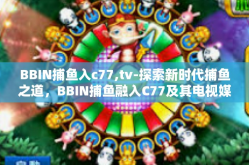 BBIN捕鱼入c77,tv-探索新时代捕鱼之道，BBIN捕鱼融入C77及其电视媒体前景探析（深度探索文章）BBIN捕鱼入c77,tv
