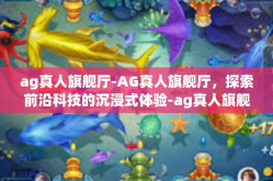ag真人旗舰厅-AG真人旗舰厅，探索前沿科技的沉浸式体验-ag真人旗舰厅