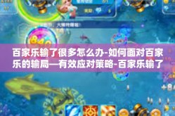 百家乐输了很多怎么办-如何面对百家乐的输局—有效应对策略-百家乐输了很多怎么办