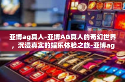 亚博ag真人-亚博AG真人的奇幻世界，沉浸真实的娱乐体验之旅-亚博ag真人