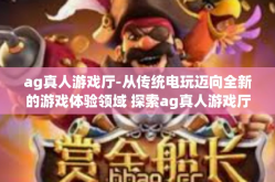 ag真人游戏厅-从传统电玩迈向全新的游戏体验领域 探索ag真人游戏厅之旅-ag真人游戏厅