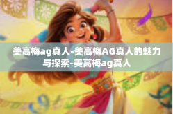 美高梅ag真人-美高梅AG真人的魅力与探索-美高梅ag真人