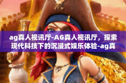 ag真人视讯厅-AG真人视讯厅，探索现代科技下的沉浸式娱乐体验-ag真人视讯厅