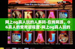 网上og真人玩的人多吗-在线网游，OG真人的受欢迎程度-网上og真人玩的人多吗