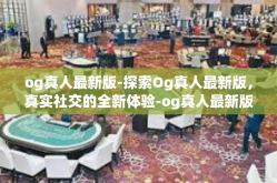 og真人最新版-探索Og真人最新版，真实社交的全新体验-og真人最新版