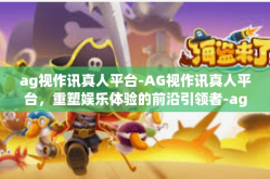 ag视作讯真人平台-AG视作讯真人平台，重塑娱乐体验的前沿引领者-ag视作讯真人平台