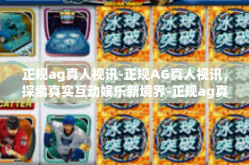 正规ag真人视讯-正规AG真人视讯，探索真实互动娱乐新境界-正规ag真人视讯