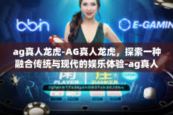 ag真人龙虎-AG真人龙虎，探索一种融合传统与现代的娱乐体验-ag真人龙虎