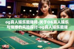 og真人娱乐能赌吗-关于OG真人娱乐与赌博的风险探讨-og真人娱乐能赌吗