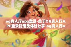 og真人厅app登录-关于OG真人厅APP登录指南及体验分享-og真人厅app登录