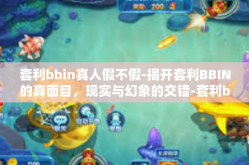 套利bbin真人假不假-揭开套利BBIN的真面目，现实与幻象的交错-套利bbin真人假不假