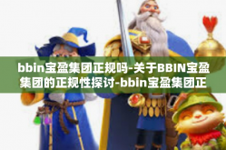 bbin宝盈集团正规吗-关于BBIN宝盈集团的正规性探讨-bbin宝盈集团正规吗
