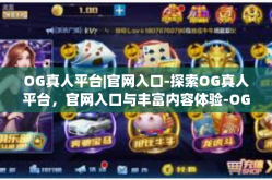OG真人平台|官网入口-探索OG真人平台，官网入口与丰富内容体验-OG真人平台|官网入口