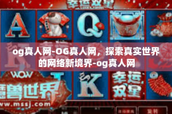 og真人网-OG真人网，探索真实世界的网络新境界-og真人网