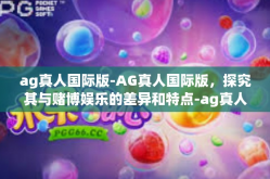 ag真人国际版-AG真人国际版，探究其与赌博娱乐的差异和特点-ag真人国际版